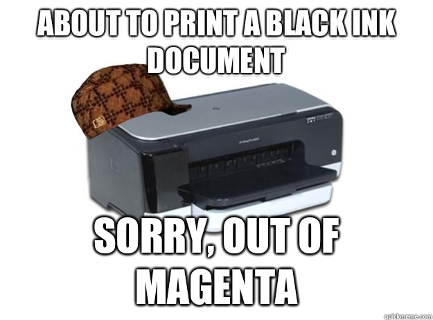 About to print a black ink document Sorry, out of magenta  Scumbag Printer