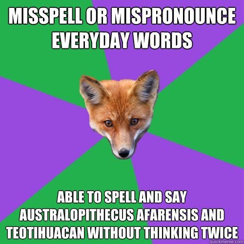 Misspell or mispronounce everyday words  Able to spell and say Australopithecus afarensis and Teotihuacan without thinking twice - Misspell or mispronounce everyday words  Able to spell and say Australopithecus afarensis and Teotihuacan without thinking twice  Anthropology Major Fox