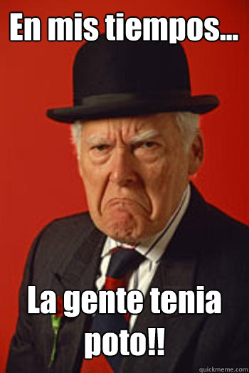 En mis tiempos...
 La gente tenia poto!!  Pissed old guy