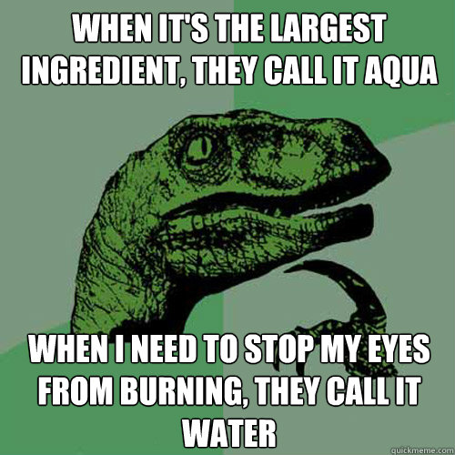 WHEN IT'S THE LARGEST INGREDIENT, THEY CALL IT AQUA WHEN I NEED TO STOP MY EYES FROM BURNING, THEY CALL IT WATER  Philosoraptor