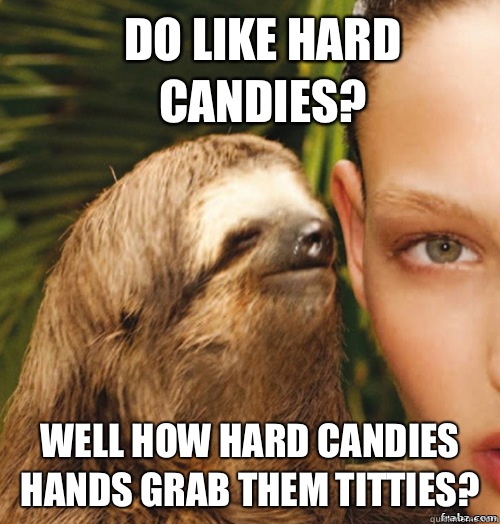 Do like hard candies? Well how hard candies hands grab them titties?  rape sloth