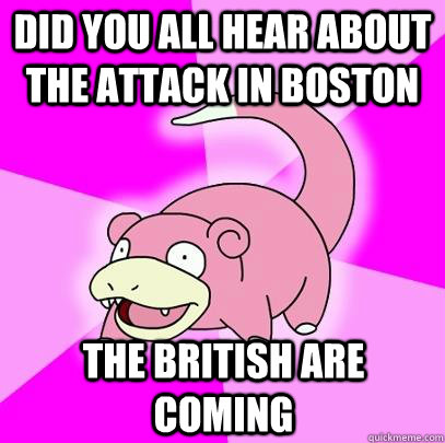 Did you all hear about the attack in boston The British are coming  Slowpoke