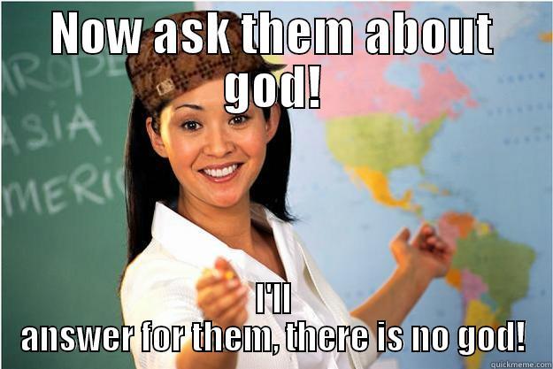 NOW ASK THEM ABOUT GOD! I'LL ANSWER FOR THEM, THERE IS NO GOD! Scumbag Teacher