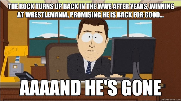  The Rock turns up back in the WWE after years, winning at wrestlemania, promising he is back for good... Aaaand he's gone -  The Rock turns up back in the WWE after years, winning at wrestlemania, promising he is back for good... Aaaand he's gone  aaaand its gone