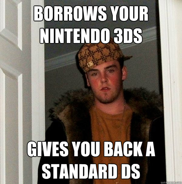 Borrows your Nintendo 3DS Gives you back a standard ds  Scumbag Steve