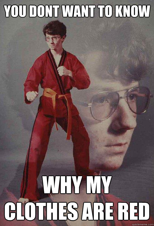 You dont want to know    why my clothes are red  Karate Kyle