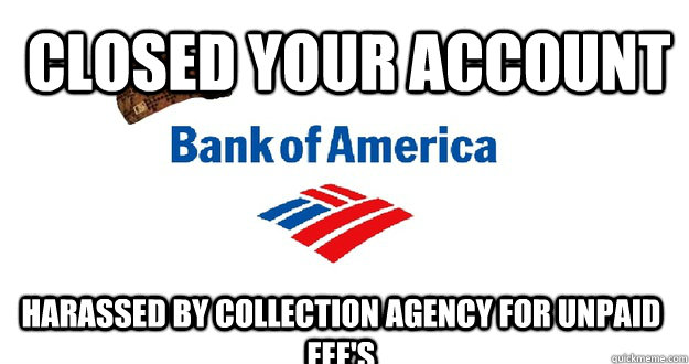 closed your account  harassed by collection agency for unpaid fee's   