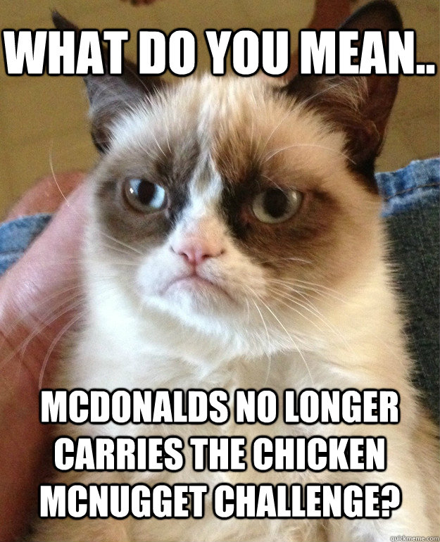 what do you mean.. mcdonalds no longer carries the chicken mcnugget challenge?  Grumpy Cat