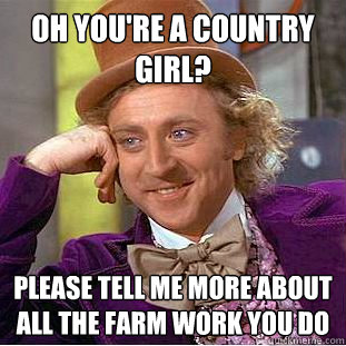 oh you're a country girl? Please tell me more about all the farm work you do  Condescending Wonka