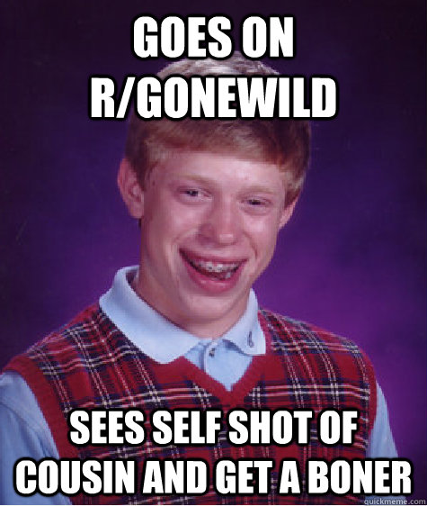 goes on r/gonewild sees self shot of cousin and get a boner  Bad Luck Brian