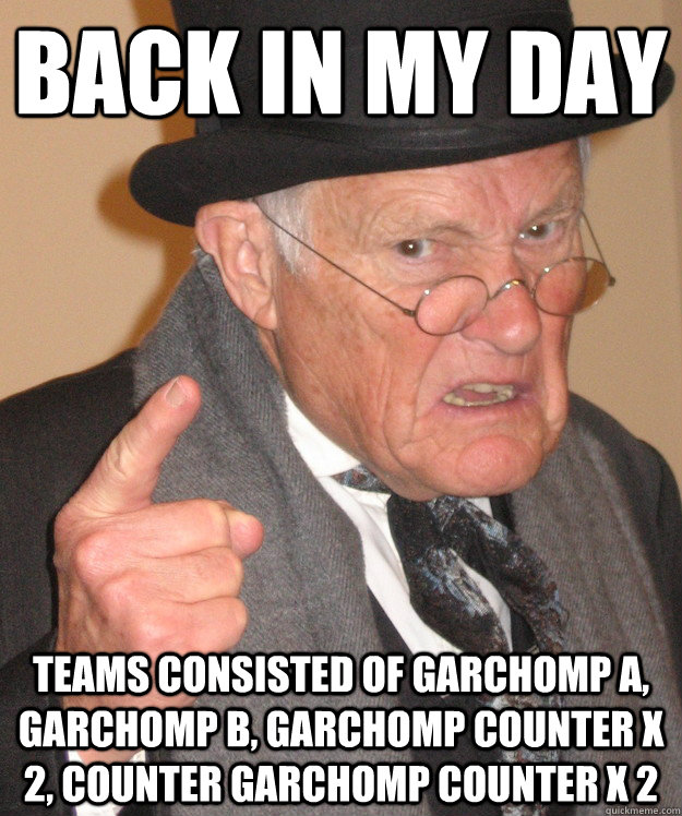 back in my day teams consisted of garchomp a, garchomp b, garchomp counter x 2, counter garchomp counter x 2  back in my day