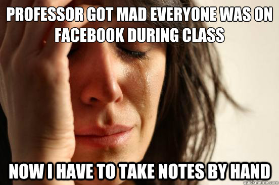 Professor got mad everyone was on Facebook during class Now I have to take notes by hand  First World Problems