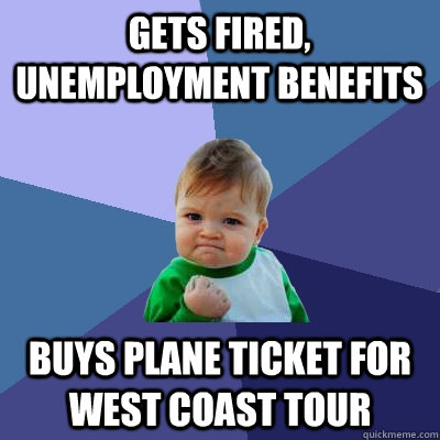 Gets fired, Unemployment benefits  Buys plane ticket for west coast tour  Success Kid