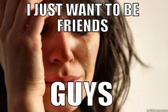 I JUST WANT TO BE FRIENDS GUYS First World Problems