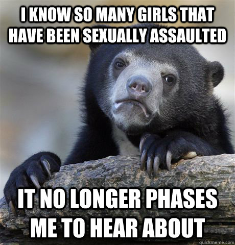 I know so many girls that have been sexually assaulted it no longer phases me to hear about  Confession Bear