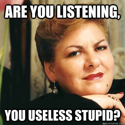 are you listening, you useless stupid?  paquita