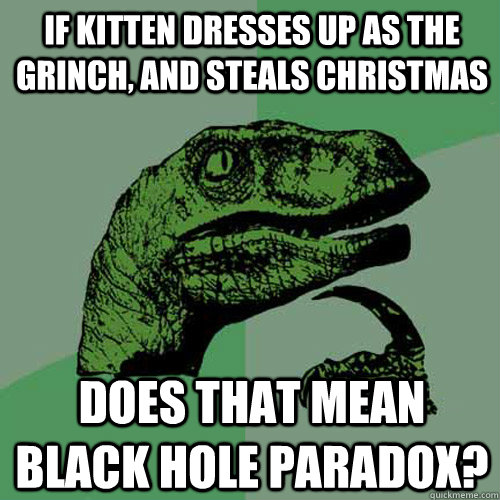 If kitten dresses up as the Grinch, and steals Christmas does that mean black hole paradox?  Philosoraptor