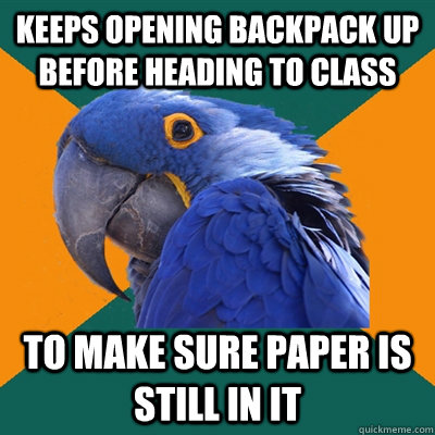 Keeps opening backpack up before heading to class to make sure paper is still in it  Paranoid Parrot