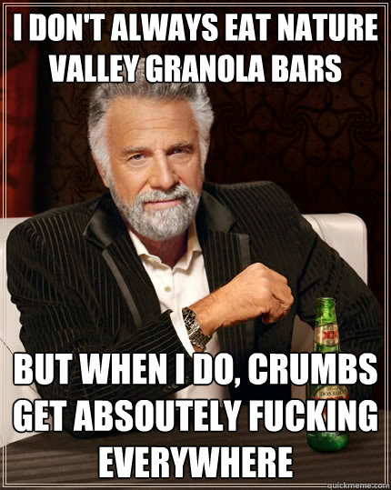 I don't always eat nature valley granola bars but when i do, crumbs get absoutely fucking everywhere  The Most Interesting Man In The World