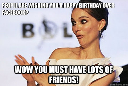 People are wishing you a Happy Birthday over Facebook? Wow you must have lots of friends!  