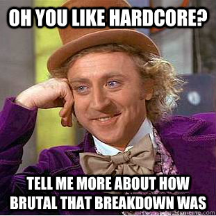 Oh you like hardcore? tell me more about how brutal that breakdown was  - Oh you like hardcore? tell me more about how brutal that breakdown was   Condescending Wonka