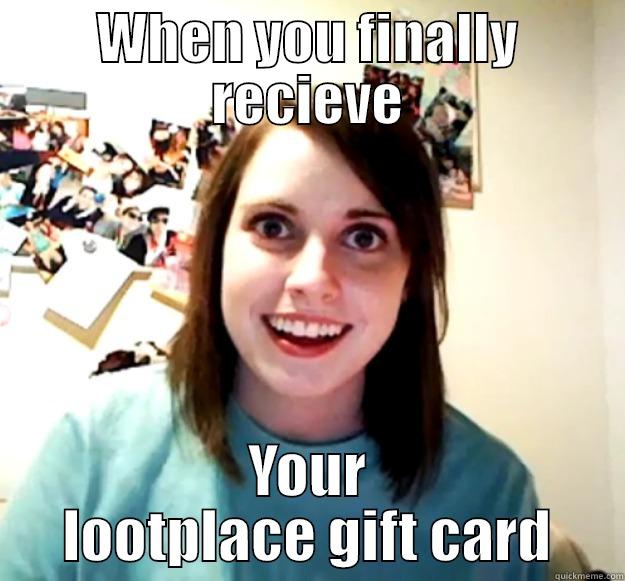 WHEN YOU FINALLY RECIEVE YOUR LOOTPLACE GIFT CARD Overly Attached Girlfriend