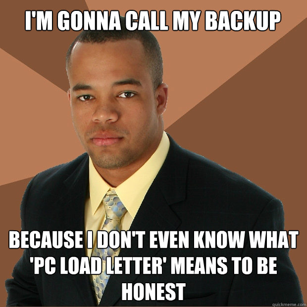 I'm gonna call my backup Because I don't even know what 'PC load letter' means to be honest  Successful Black Man