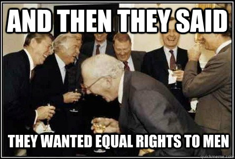 and then they said they wanted equal rights to men   And then they said