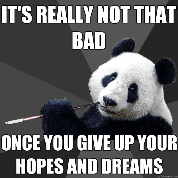 it's really not that bad once you give up your hopes and dreams - it's really not that bad once you give up your hopes and dreams  Propapanda