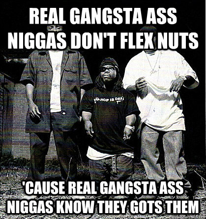 Real gangsta ass niggas don't flex nuts 'Cause real gangsta ass niggas know they gots them - Real gangsta ass niggas don't flex nuts 'Cause real gangsta ass niggas know they gots them  Misc