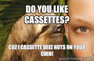 Do you like cassettes? Cuz I cassette deez nuts on your chin!  
