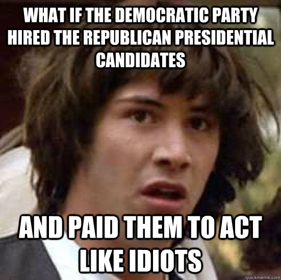 What if the Democratic party hired the Republican presidential candidates and paid them to act like idiots  conspiracy keanu