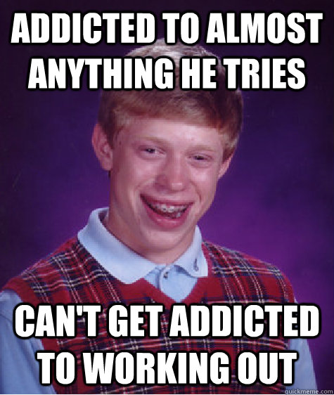 Addicted to almost anything he tries Can't get addicted to working out  Bad Luck Brian