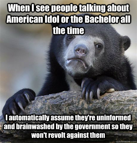 When I see people talking about American Idol or the Bachelor all the time I automatically assume they're uninformed and brainwashed by the government so they won't revolt against them - When I see people talking about American Idol or the Bachelor all the time I automatically assume they're uninformed and brainwashed by the government so they won't revolt against them  Confession Bear