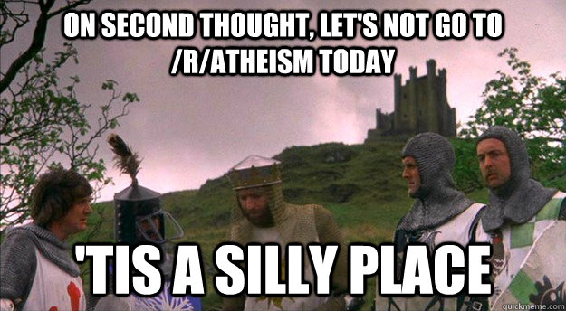 On second thought, let's not go to /r/Atheism today 'tis a silly place  