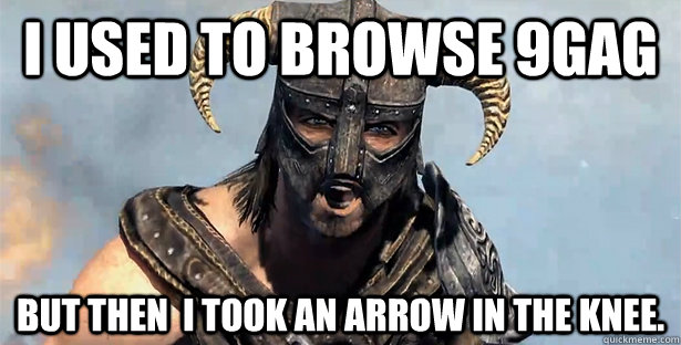 I used to browse 9gag but then  i took an arrow in the knee.  