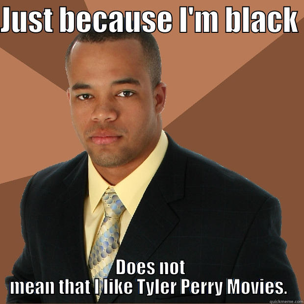 JUST BECAUSE I'M BLACK  DOES NOT MEAN THAT I LIKE TYLER PERRY MOVIES.  Successful Black Man