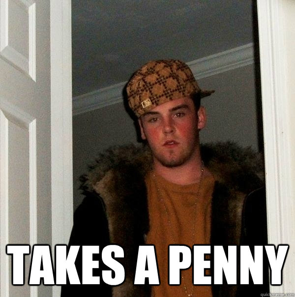  Takes a penny -  Takes a penny  Scumbag Steve