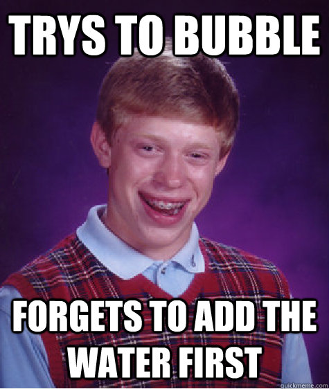 Trys to bubble Forgets to add the water first  Bad Luck Brian