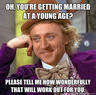 Oh, you're getting married at a young age?  Please tell me how wonderfully that will work out for you.  Condescending Wonka