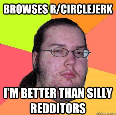 browses r/circlejerk i'm better than silly redditors  Butthurt Dweller