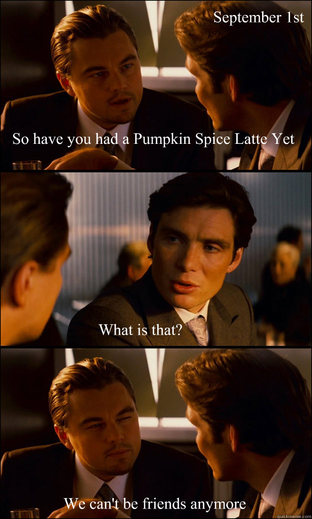 So have you had a Pumpkin Spice Latte Yet What is that? We can't be friends anymore  September 1st - So have you had a Pumpkin Spice Latte Yet What is that? We can't be friends anymore  September 1st  Inception