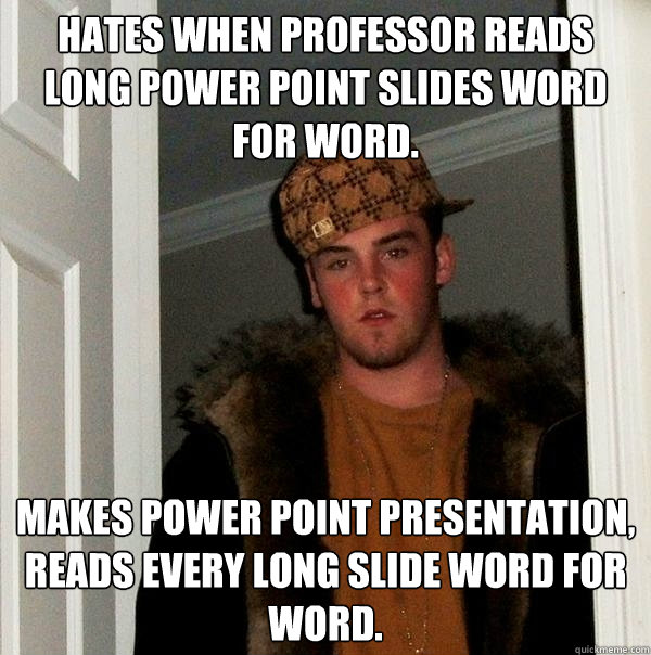 Hates when professor reads long power point slides word for word. Makes power point presentation, reads every long slide word for word.  Scumbag Steve