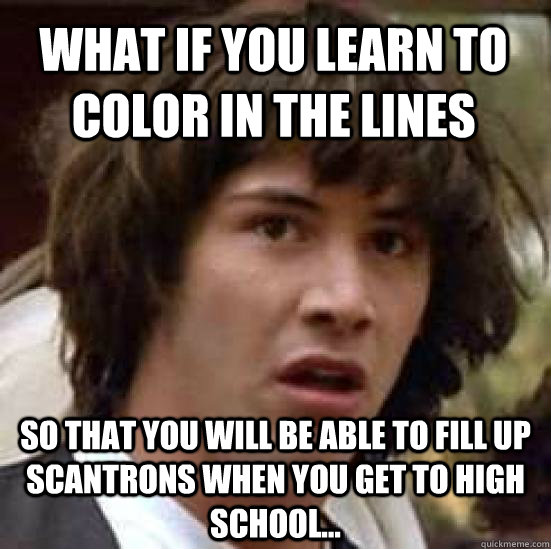 What if you learn to color in the lines so that you will be able to fill up scantrons when you get to high school... - What if you learn to color in the lines so that you will be able to fill up scantrons when you get to high school...  conspiracy keanu