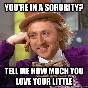 You're in a sorority? Tell me how much you love your little  Condescending Wonka