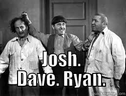  JOSH. DAVE. RYAN. Misc