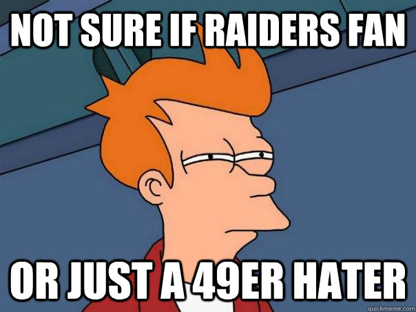 Not sure if raiders fan Or just a 49er hater  Futurama Fry