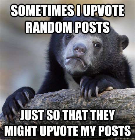 Sometimes i upvote random posts just so that they might upvote my posts  Confession Bear