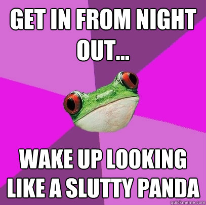 Get in from night out... Wake up looking like a slutty panda - Get in from night out... Wake up looking like a slutty panda  Foul Bachelorette Frog