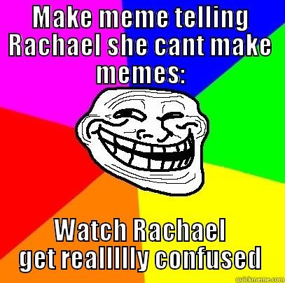Troll Rachael meme - MAKE MEME TELLING RACHAEL SHE CANT MAKE MEMES: WATCH RACHAEL GET REALLLLLY CONFUSED Troll Face